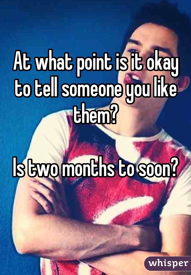 At what point is it okay to tell someone you like them?

Is two months to soon?