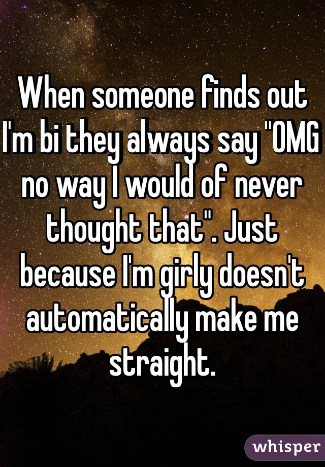 When someone finds out I'm bi they always say "OMG no way I would of never thought that". Just because I'm girly doesn't automatically make me straight. 