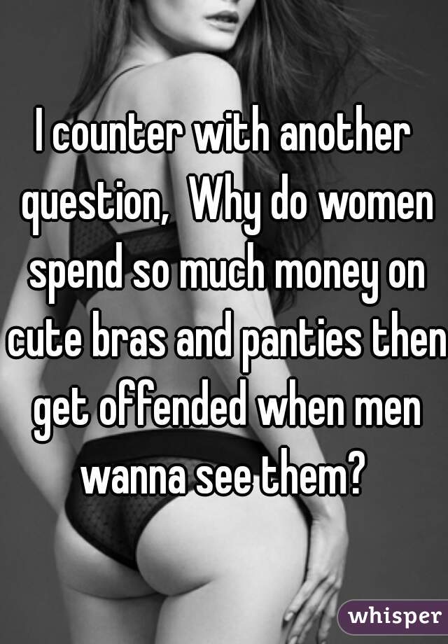 I counter with another question,  Why do women spend so much money on cute bras and panties then get offended when men wanna see them? 