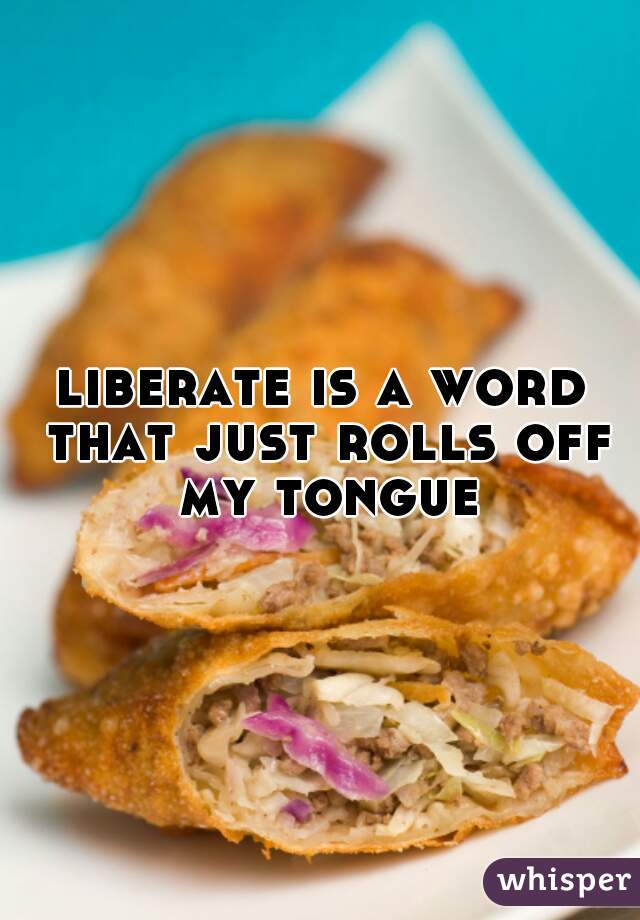 liberate is a word that just rolls off my tongue