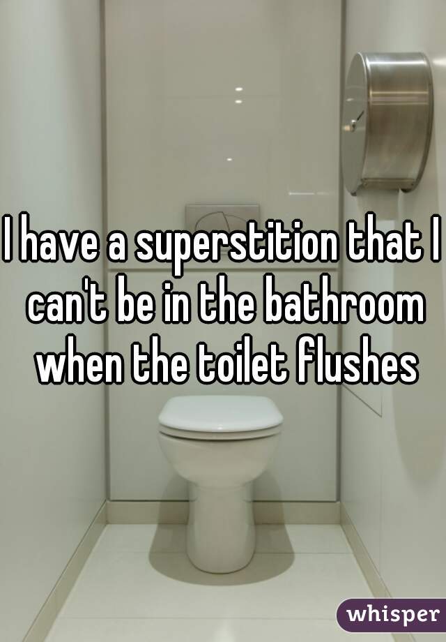I have a superstition that I can't be in the bathroom when the toilet flushes