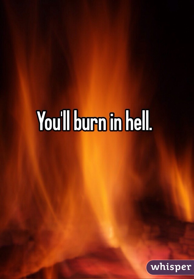 You'll burn in hell. 