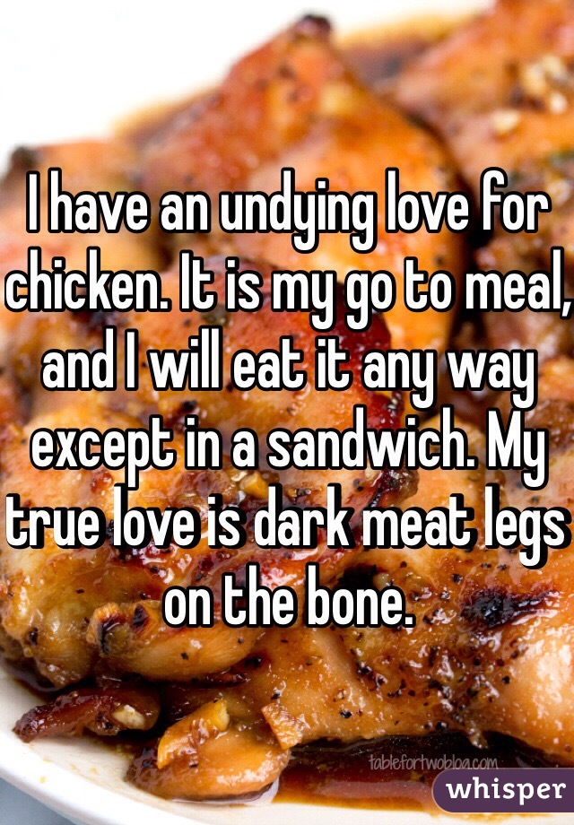 I have an undying love for chicken. It is my go to meal, and I will eat it any way except in a sandwich. My true love is dark meat legs on the bone.