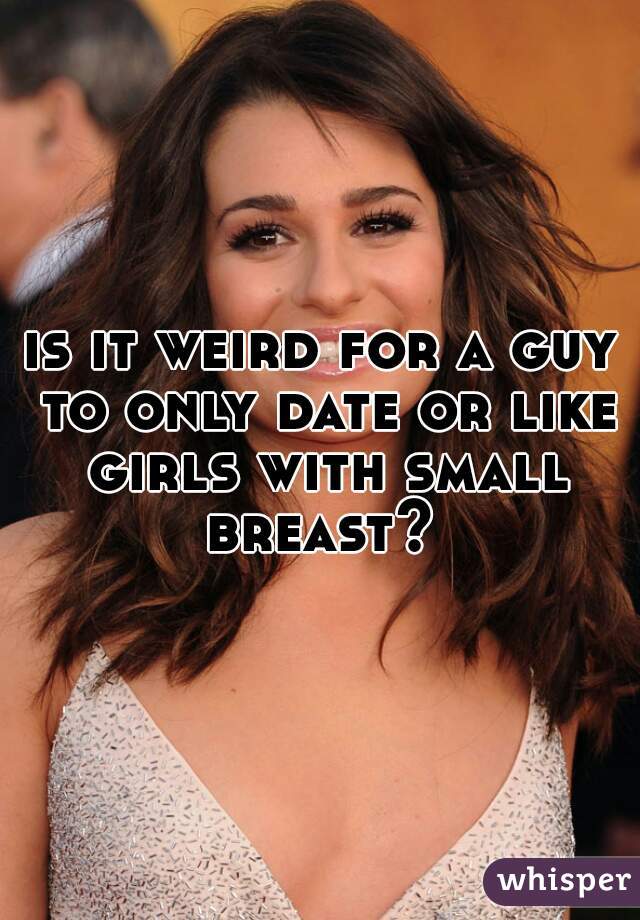 is it weird for a guy to only date or like girls with small breast? 