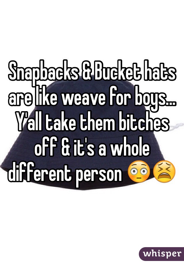 Snapbacks & Bucket hats are like weave for boys...
Y'all take them bitches off & it's a whole different person 😳😫