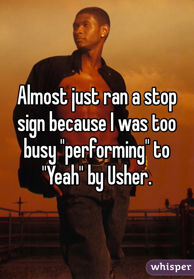 Almost just ran a stop sign because I was too busy "performing" to "Yeah" by Usher.