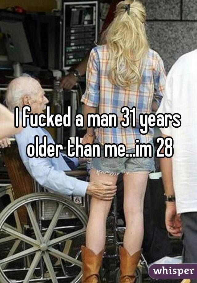 I fucked a man 31 years older than me...im 28