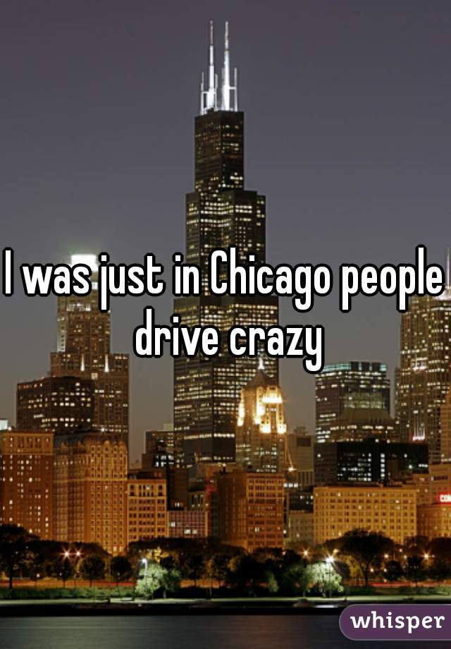 I was just in Chicago people drive crazy