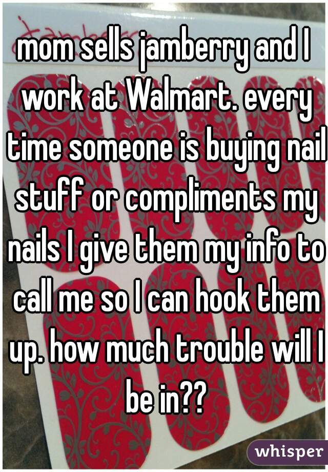 mom sells jamberry and I work at Walmart. every time someone is buying nail stuff or compliments my nails I give them my info to call me so I can hook them up. how much trouble will I be in??