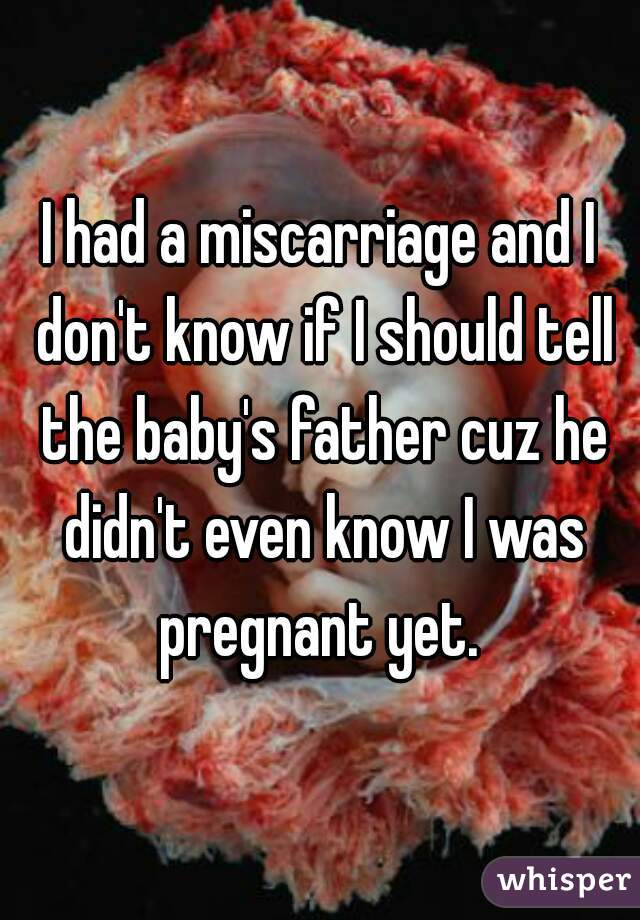 I had a miscarriage and I don't know if I should tell the baby's father cuz he didn't even know I was pregnant yet. 