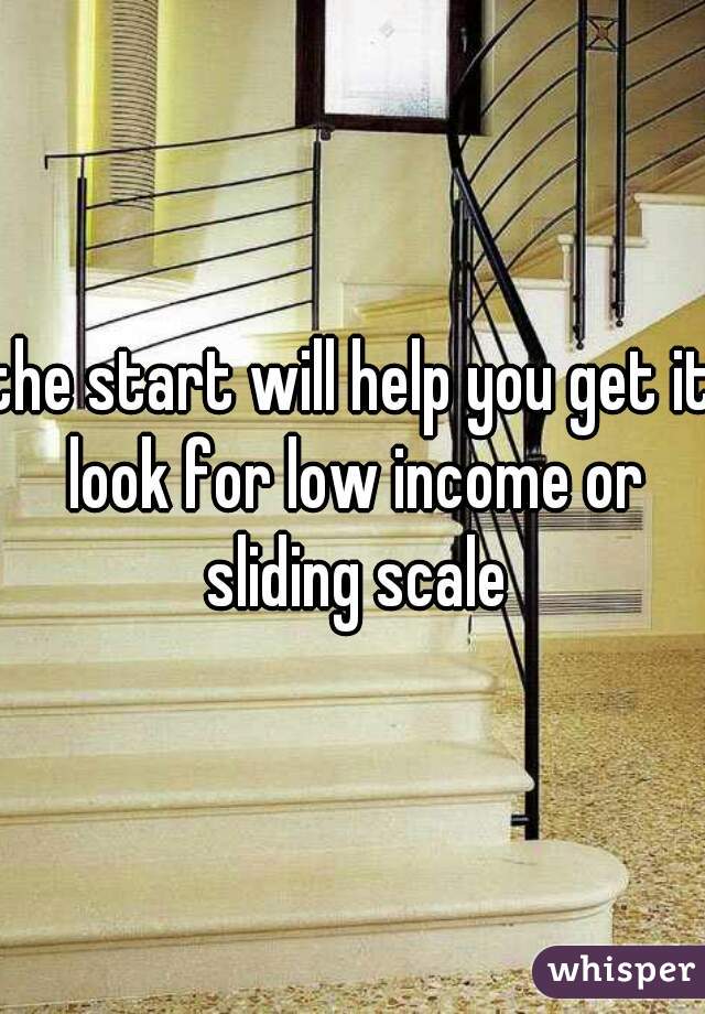 the start will help you get it look for low income or sliding scale