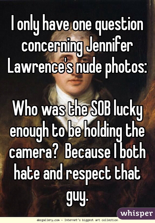 I only have one question concerning Jennifer Lawrence's nude photos:

Who was the SOB lucky enough to be holding the camera?  Because I both hate and respect that guy.