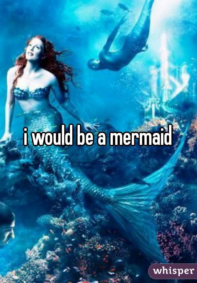 i would be a mermaid