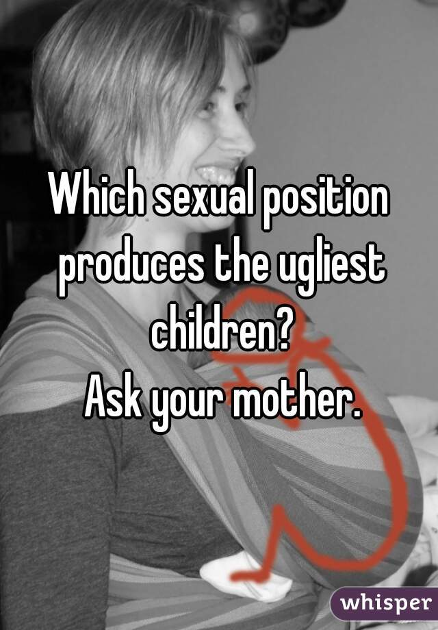Which sexual position produces the ugliest children?

 Ask your mother.

