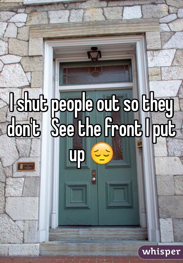 I shut people out so they don't   See the front I put up 😔
