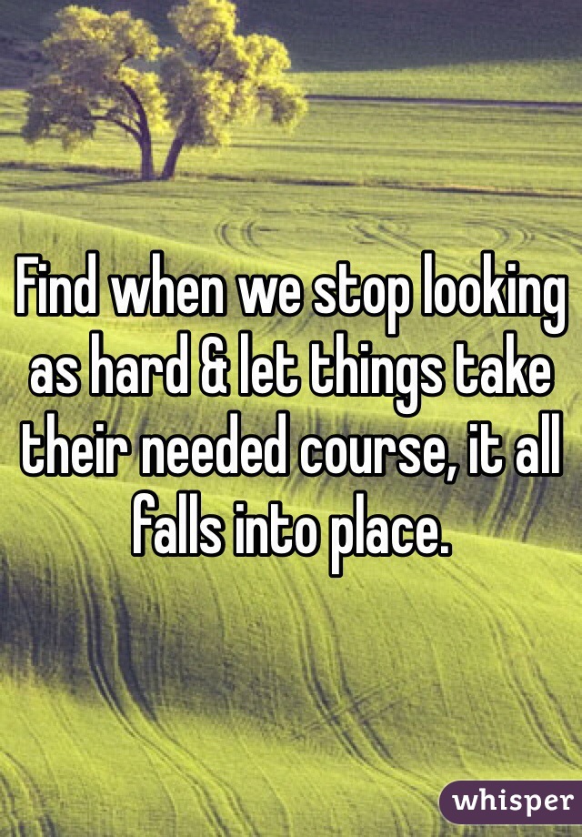 Find when we stop looking as hard & let things take their needed course, it all falls into place. 