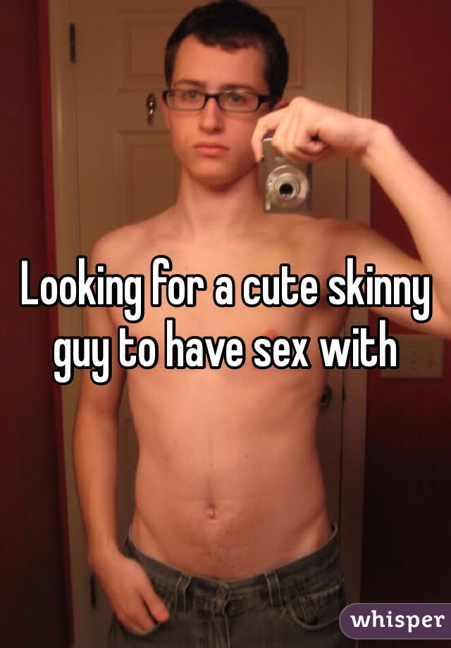 Looking for a cute skinny guy to have sex with