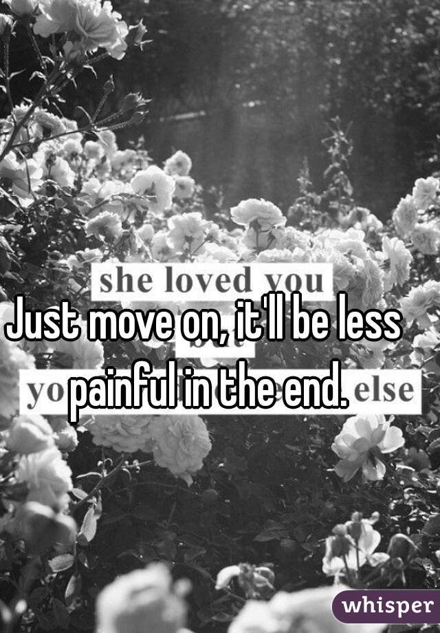 Just move on, it'll be less painful in the end.