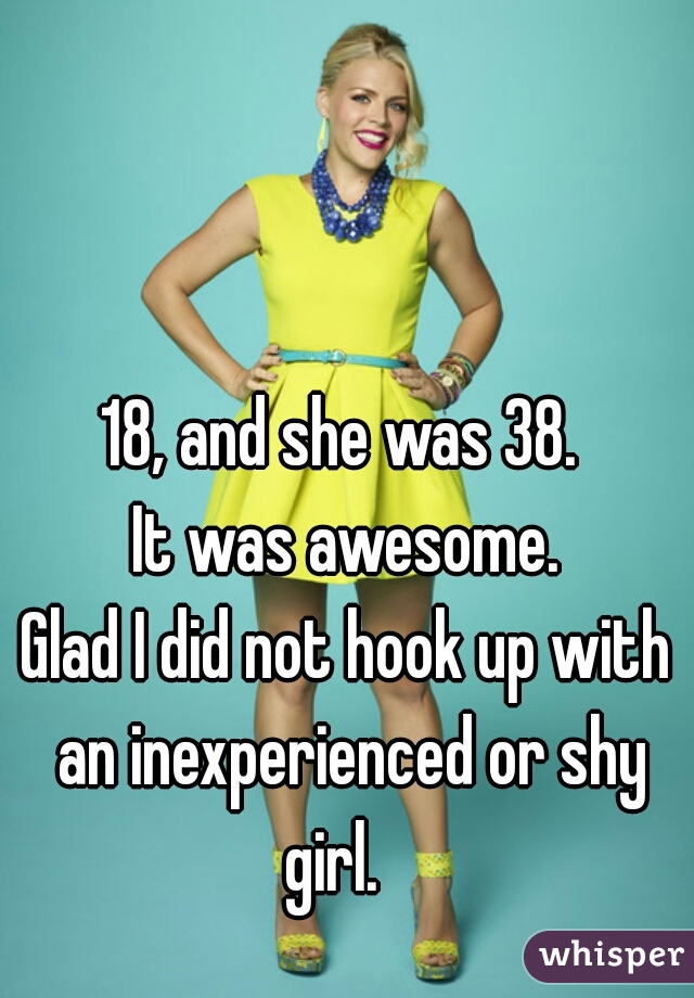 18, and she was 38. 

 It was awesome. 

Glad I did not hook up with an inexperienced or shy girl.   