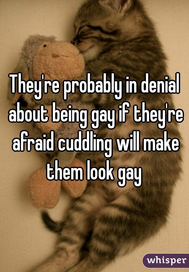They're probably in denial about being gay if they're afraid cuddling will make them look gay 