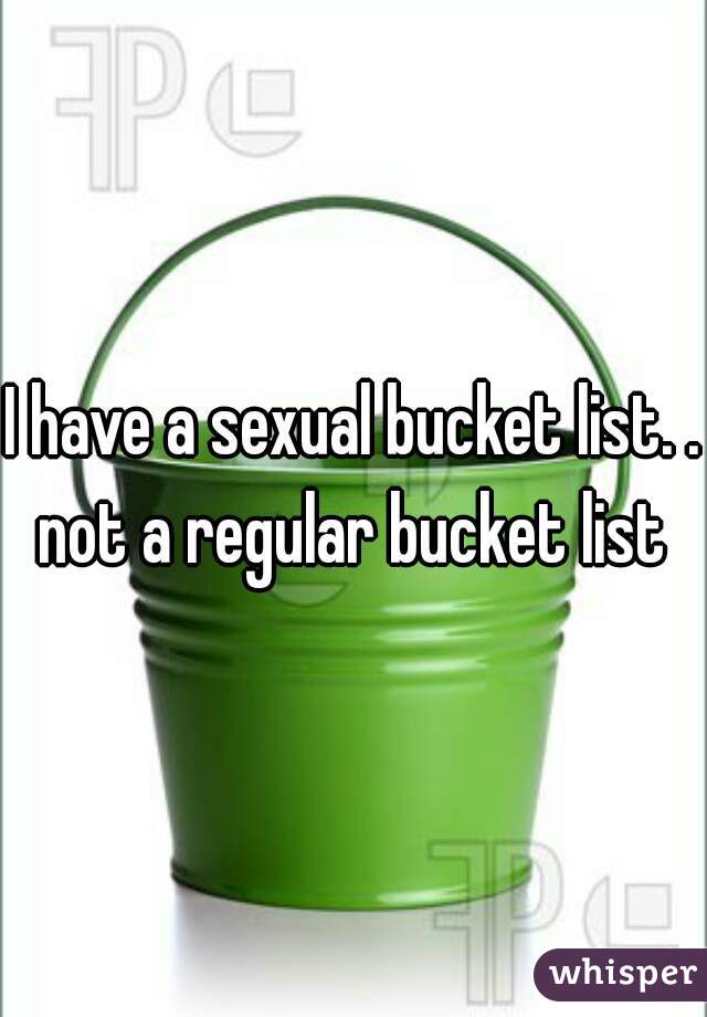 I have a sexual bucket list. . not a regular bucket list 