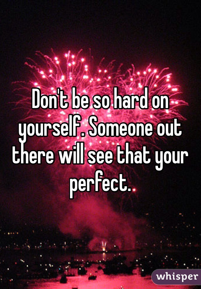 Don't be so hard on yourself. Someone out there will see that your perfect. 