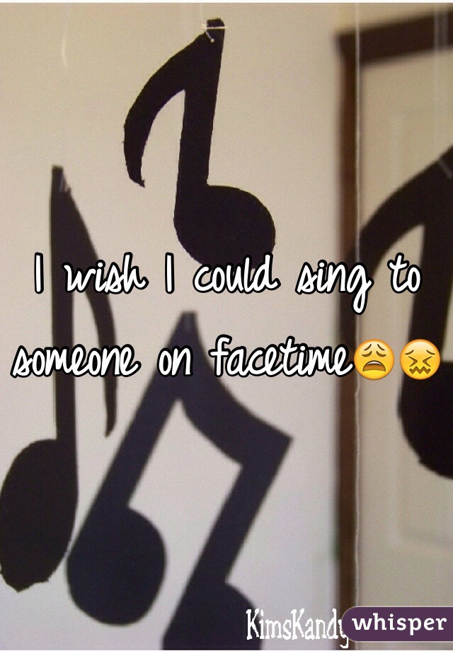 I wish I could sing to someone on facetime😩😖
