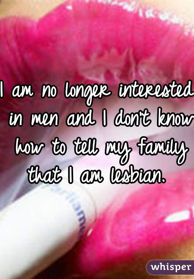 I am no longer interested in men and I don't know how to tell my family that I am lesbian. 