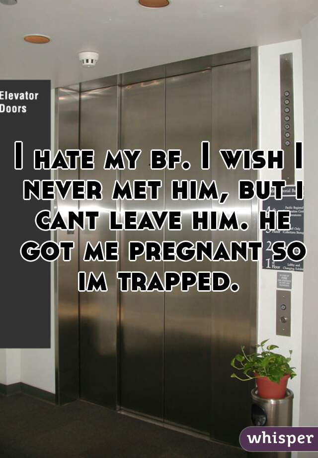 I hate my bf. I wish I never met him, but i cant leave him. he got me pregnant so im trapped. 
