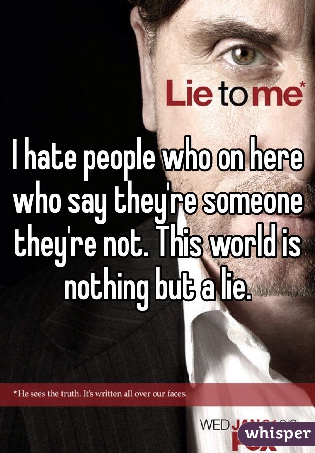 I hate people who on here who say they're someone they're not. This world is nothing but a lie. 