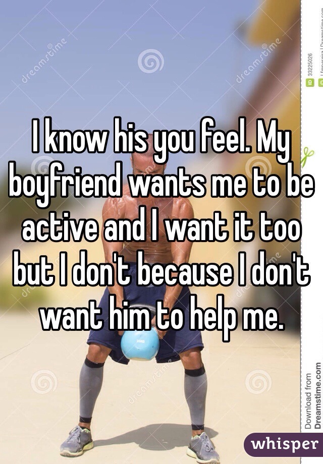I know his you feel. My boyfriend wants me to be active and I want it too but I don't because I don't want him to help me. 