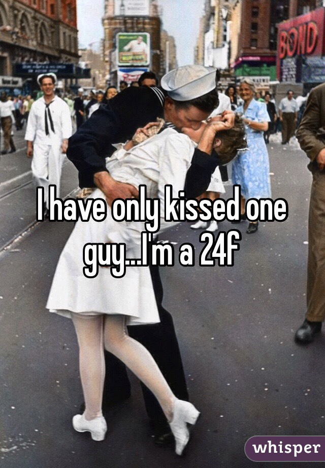 I have only kissed one guy...I'm a 24f 
