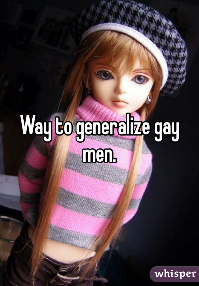 Way to generalize gay men. 