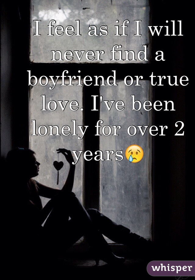 I feel as if I will never find a boyfriend or true love. I've been lonely for over 2 years😢