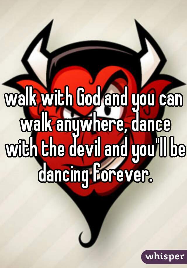 walk with God and you can walk anywhere, dance with the devil and you''ll be dancing forever.