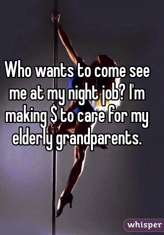 Who wants to come see me at my night job? I'm making $ to care for my elderly grandparents.