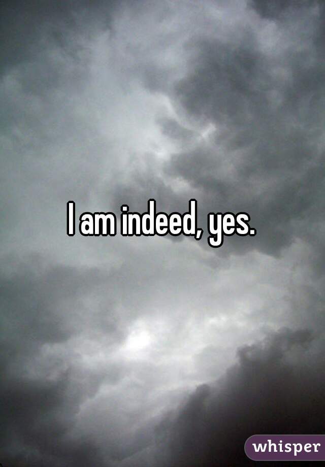 I am indeed, yes.