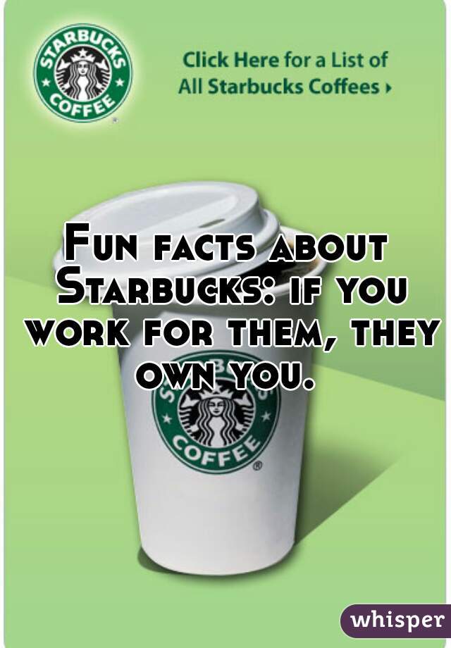 Fun facts about Starbucks: if you work for them, they own you. 