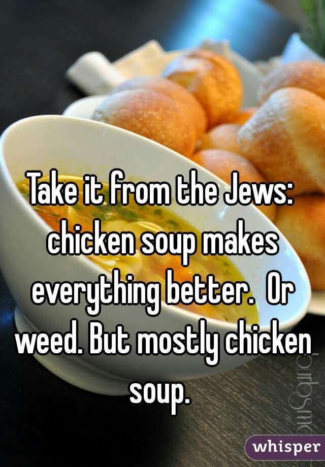 Take it from the Jews: chicken soup makes everything better.  Or weed. But mostly chicken soup. 