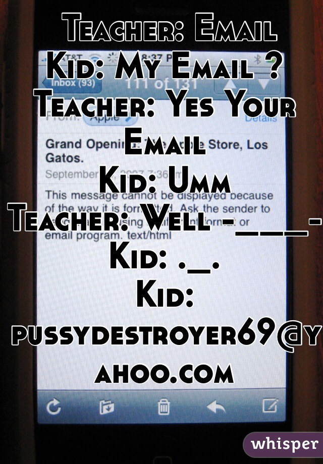  Teacher: Email
Kid: My Email ?
Teacher: Yes Your Email
Kid: Umm
Teacher: Well -___-
Kid: ._.
Kid:
pussydestroyer69@yahoo.com