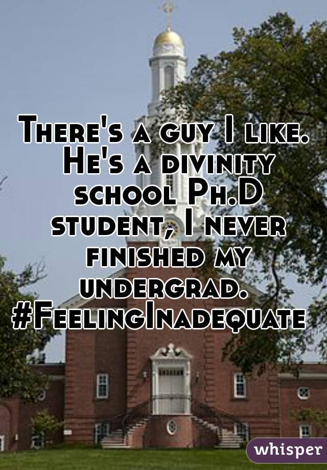There's a guy I like. He's a divinity school Ph.D student, I never finished my undergrad. 
#FeelingInadequate 