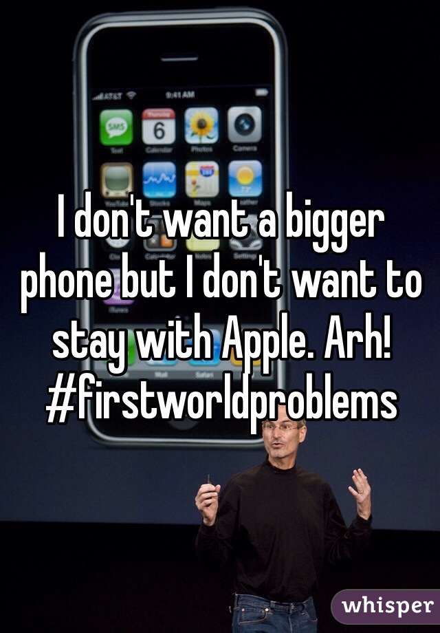 I don't want a bigger phone but I don't want to stay with Apple. Arh!
#firstworldproblems 