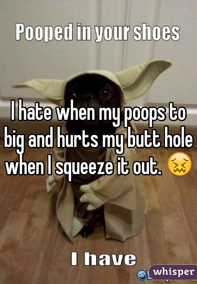 I hate when my poops to big and hurts my butt hole when I squeeze it out. 😖