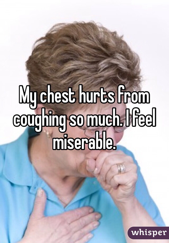 My chest hurts from coughing so much. I feel miserable.