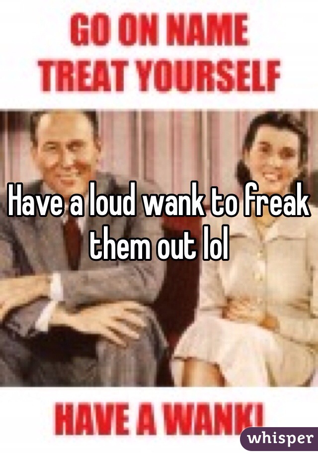 Have a loud wank to freak them out lol