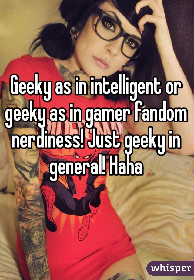 Geeky as in intelligent or geeky as in gamer fandom nerdiness! Just geeky in general! Haha