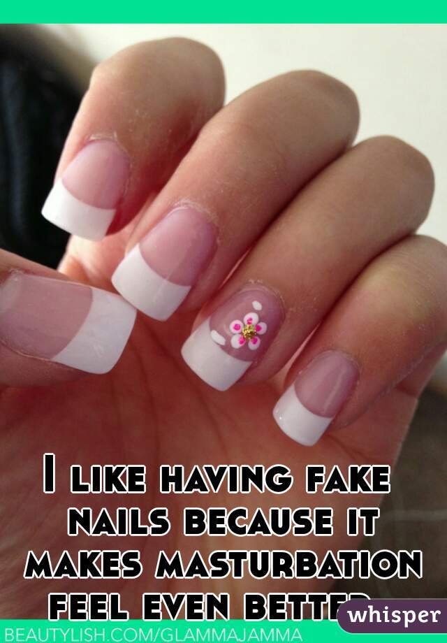 I like having fake nails because it makes masturbation feel even better. 