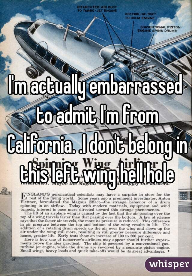 I'm actually embarrassed to admit I'm from California. .I don't belong in this left wing hell hole