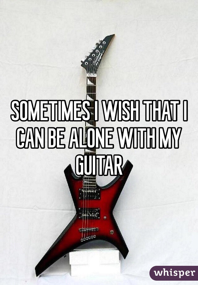SOMETIMES I WISH THAT I CAN BE ALONE WITH MY GUITAR