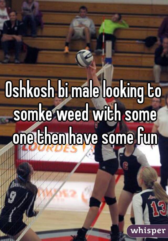 Oshkosh bi male looking to somke weed with some one then have some fun